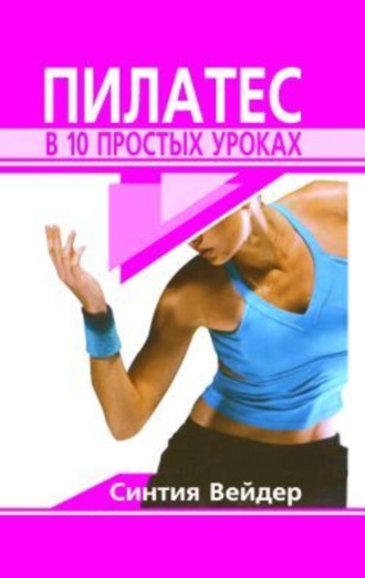 Пилатес в 10 простых уроках. Синтия Вейдер
