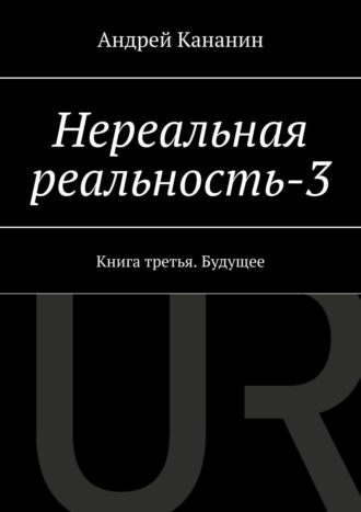 Андрей Владимирович Кананин. Нереальная реальность – 3. Книга третья. Будущее
