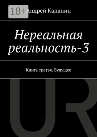 Нереальная реальность – 3. Книга третья. Будущее. Андрей Владимирович Кананин