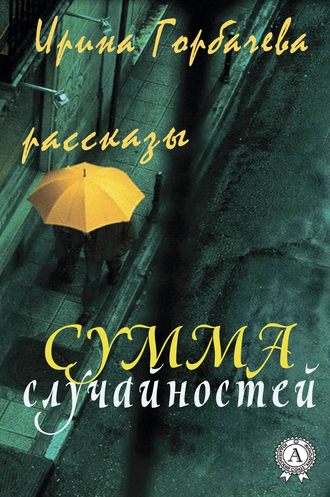 Ирина Горбачева. Сумма случайностей (рассказы)