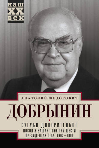 Сугубо доверительно. Посол в Вашингтоне при шести президентах США. 1962–1986 гг.. Анатолий Добрынин