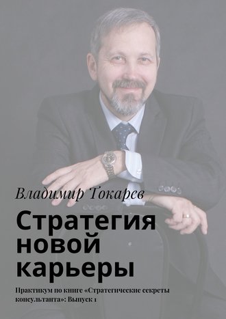 Владимир Токарев. Стратегия новой карьеры. Практикум по книге «Стратегические секреты консультанта»: Выпуск 1