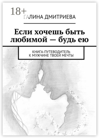 Если хочешь быть любимой – будь ею. Книга-путеводитель к мужчине твоей мечты. Галина Дмитриева