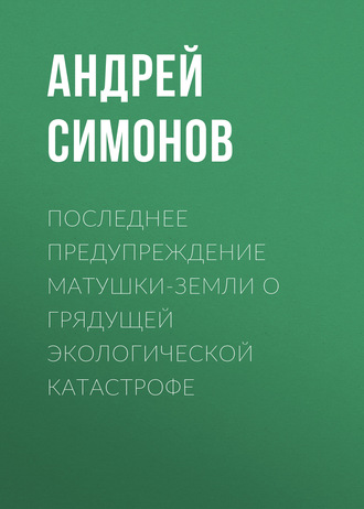 Андрей Симонов. Последнее предупреждение Матушки-Земли о грядущей экологической катастрофе