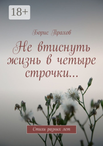 Не втиснуть жизнь в четыре строчки… Стихи разных лет. Борис Прахов