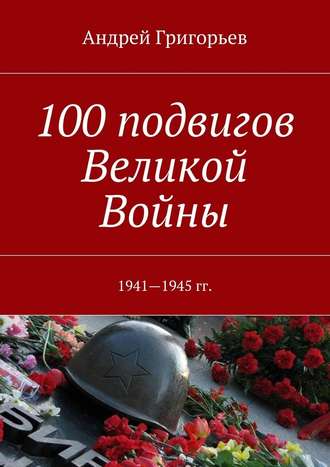 Андрей Викторович Григорьев. 100 подвигов Великой Войны
