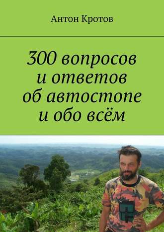 Антон Викторович Кротов. 300 вопросов и ответов об автостопе и обо всём