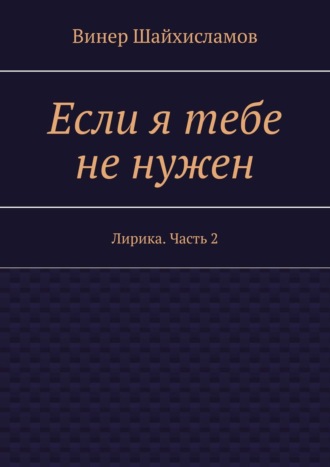 Винер Шайхисламов. Если я тебе не нужен. Лирика. Часть 2