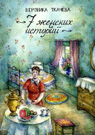 Вероника Ткачёва. 7 женских историй