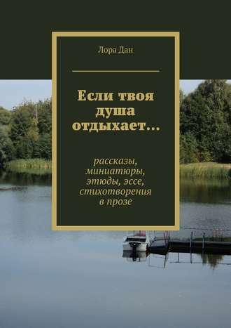 Лора Дан. Если твоя душа отдыхает… рассказы, миниатюры, этюды, эссе, стихотворения в прозе