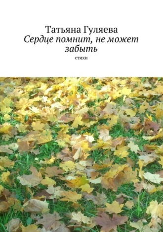 Сердце помнит, не может забыть. стихи. Татьяна Гуляева