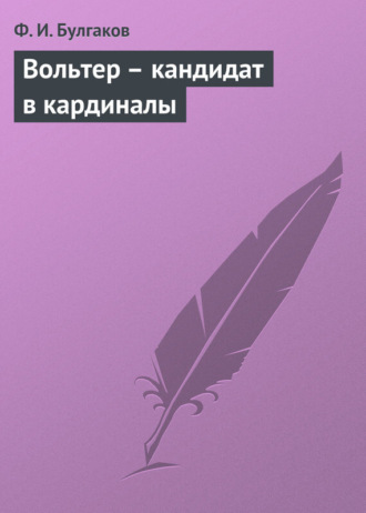 Федор Булгаков. Вольтер – кандидат в кардиналы