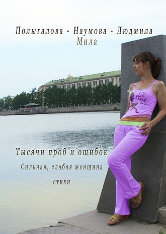 Тысячи проб и ошибок. Сильная, слабая женщина. Стихи. Людмила-Мила Полыгалова-Наумова