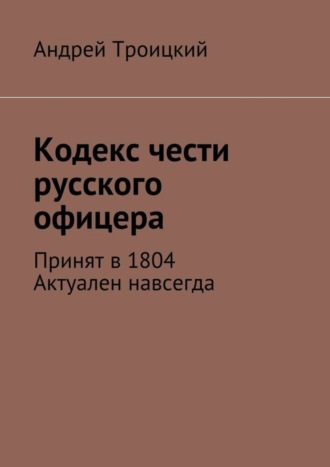 Кодекс чести русского офицера. Принят в 1804. Актуален навсегда. Андрей Никитович Троицкий