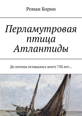 Роман Борин. Перламутровая птица Атлантиды. До потопа оставалось всего 750 лет…