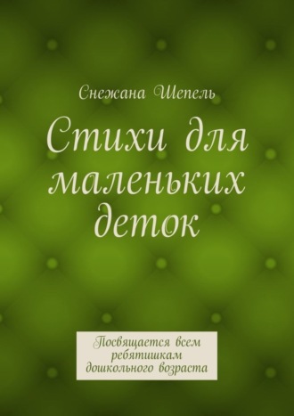 Стихи для маленьких деток. Посвящается всем ребятишкам дошкольного возраста. Снежана Васильевна Шепель