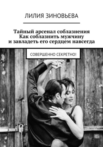 Тайный арсенал соблазнения. Как соблазнить мужчину и завладеть его сердцем навсегда. Совершенно секретно!. Лилия Зиновьева