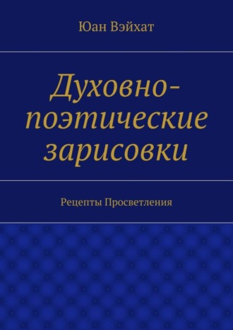 Духовно-поэтические зарисовки. Рецепты просветления. Юан Вэйхат