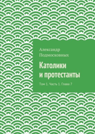Католики и протестанты. Том 1. Часть 1. Глава 7. 