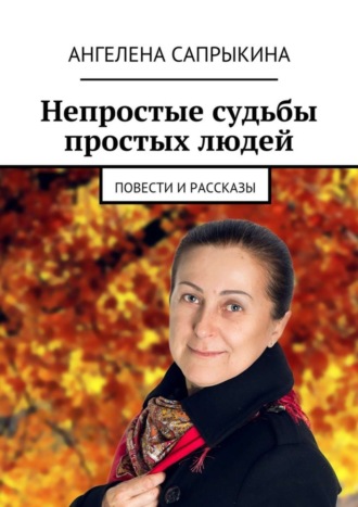 Непростые судьбы простых людей. повести и рассказы. Ангелена Геннадьевна Сапрыкина