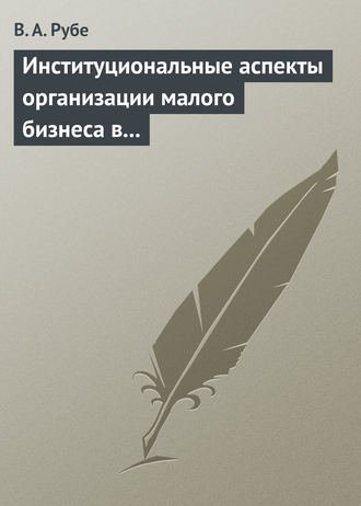 Институциональные аспекты организации малого бизнеса в развитых странах и в России. Учебное пособие. В. А. Рубе