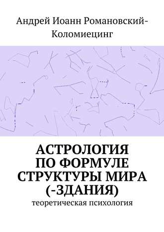 Андрей Иоанн Романовский-Коломиецинг. Астрология по формуле структуры мира (-здания). Теоретическая психология