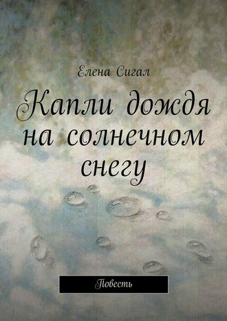 Елена Сигал. Капли дождя на солнечном снегу. Повесть