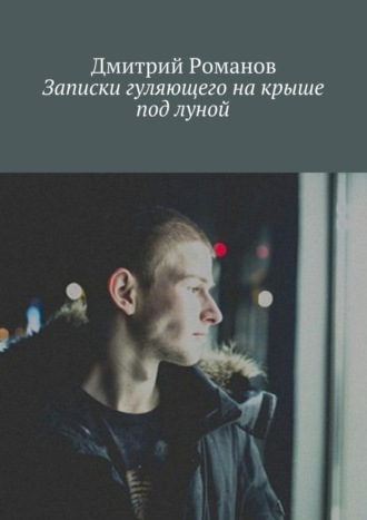 Записки гуляющего на крыше под луной. Дмитрий Романов