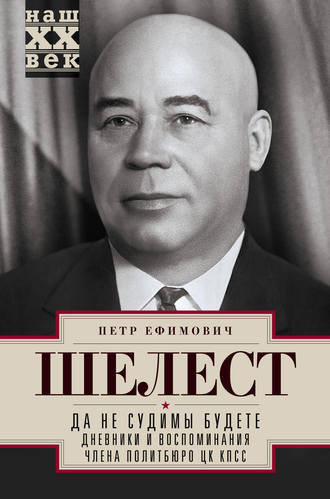 Да не судимы будете. Дневники и воспоминания члена политбюро ЦК КПСС. Петр Шелест