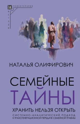 Семейные тайны. Хранить нельзя открыть. Системно-аналитический подход к трансгенерационной передаче семейной травмы. Наталья Олифирович