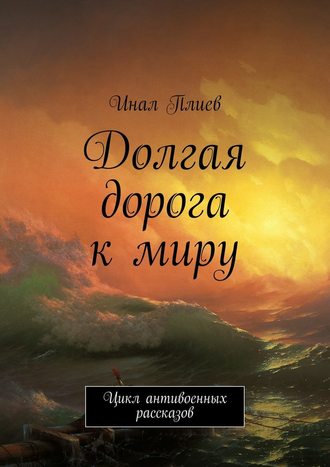 Инал Плиев. Долгая дорога к миру. Цикл антивоенных рассказов