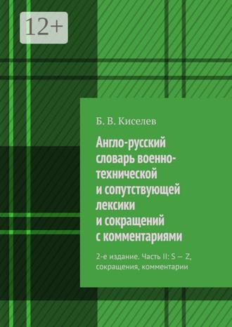 Англо-русский словарь военно-технической и сопутствующей лексики и сокращений с комментариями. 2-е издание. Часть II: S – Z, сокращения, комментарии. Б. В. Киселев