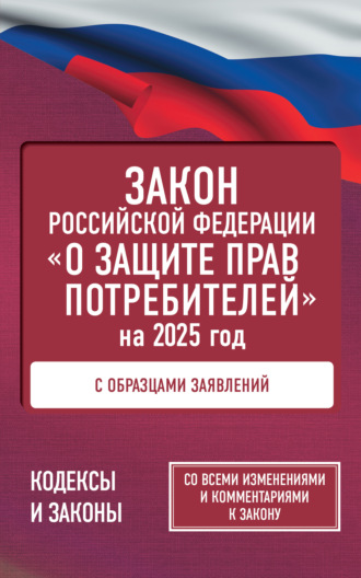 Закон Российской Федерации «О защите прав потребителей» с комментариями к закону и образцами заявлений на 2025 год. 