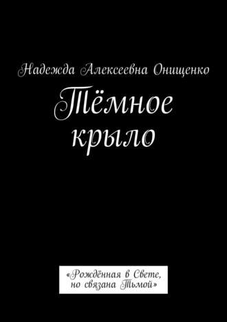 Надежда Алексеевна Онищенко. Тёмное крыло. «Рождённая в Свете, но связана Тьмой»