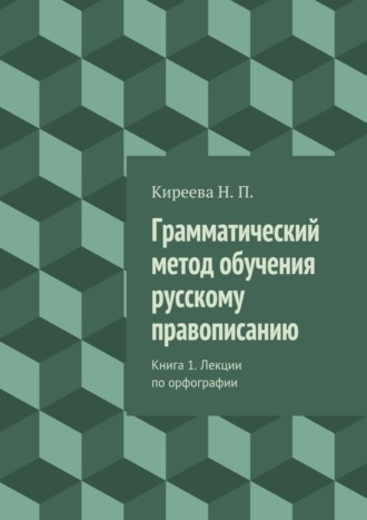 Грамматический метод обучения русскому правописанию. Книга 1. Лекции по орфографии. Наталия Петровна Киреева