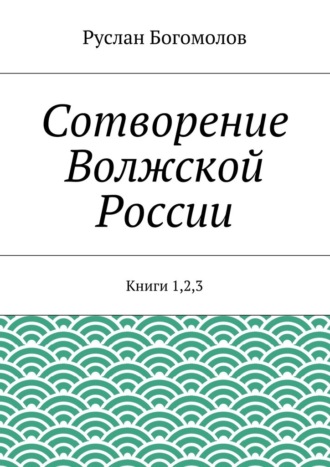 Руслан Богомолов. Сотворение Волжской России. Книги 1,2,3