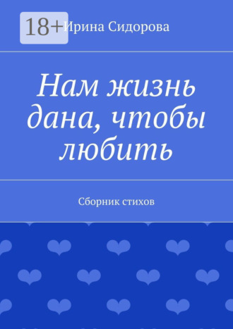 Нам жизнь дана, чтобы любить. Сборник стихов. Ирина Сидорова