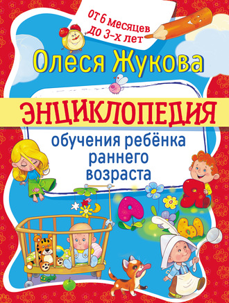 Олеся Жукова. Энциклопедия обучения ребёнка раннего возраста. От 6 месяцев до 3 лет