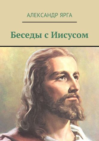 Александр Ярга. Беседы с Иисусом