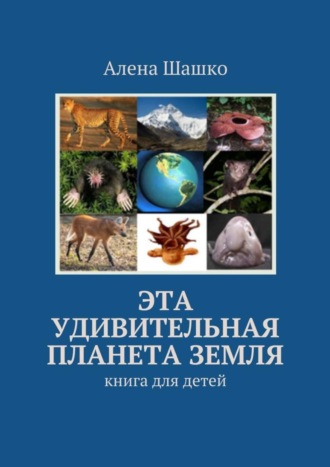 Алена Шашко. Эта удивительная планета Земля. Книга для детей