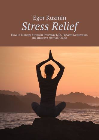 Egor Kuzmin. Stress Relief. How to Manage Stress in Everyday Life, Prevent Depression and Improve Mental Health