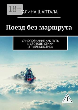 Поезд без маршрута. Самопознание как путь к свободе. Стихи и публицистика. Галина Шаптала