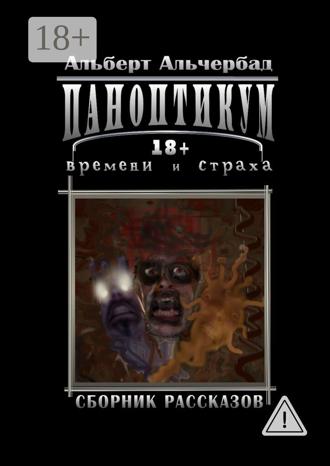 Паноптикум времени и страха. Сборник рассказов 18+. Альберт Альчербад