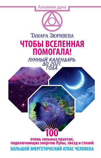 Тамара Зюрняева. Чтобы Вселенная помогала! 100 очень сильных практик, подключающих энергию Луны, звезд и стихий. Большой энергетический атлас человека. Лунный календарь до 2021 года