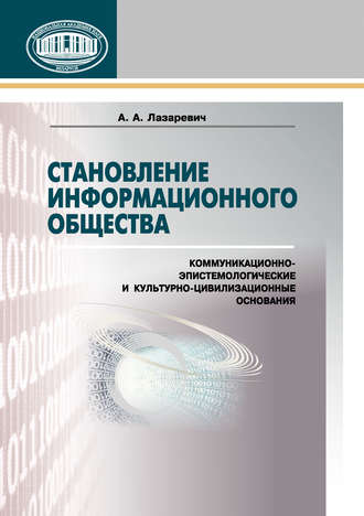 Становление информационного общества. Коммуникационно-эпистемологические и культурно-цивилизованные основания. А. А. Лазаревич