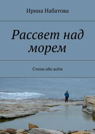 Рассвет над морем. Стихи обо всём. Ирина Набатова