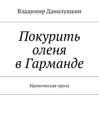 Владимир Иванович Данилушкин. Покурить оленя в Гарманде. Ироническая проза