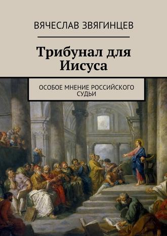 Вячеслав Звягинцев. Трибунал для Иисуса. Особое мнение российского судьи