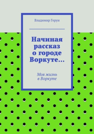 Начиная рассказ о городе Воркуте… Моя жизнь в Воркуте. 