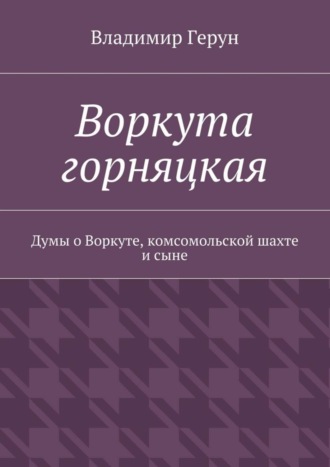 Воркута горняцкая. Думы о Воркуте, комсомольской шахте и сыне. 